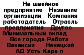 На швейное предприятие › Название организации ­ Компания-работодатель › Отрасль предприятия ­ Другое › Минимальный оклад ­ 1 - Все города Работа » Вакансии   . Ненецкий АО,Усть-Кара п.